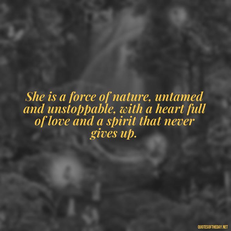 She is a force of nature, untamed and unstoppable, with a heart full of love and a spirit that never gives up. - Short Quotes About Strong Women