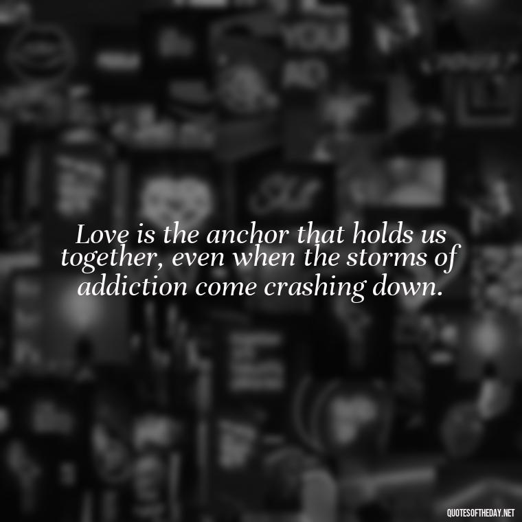 Love is the anchor that holds us together, even when the storms of addiction come crashing down. - Quotes About Love And Drugs