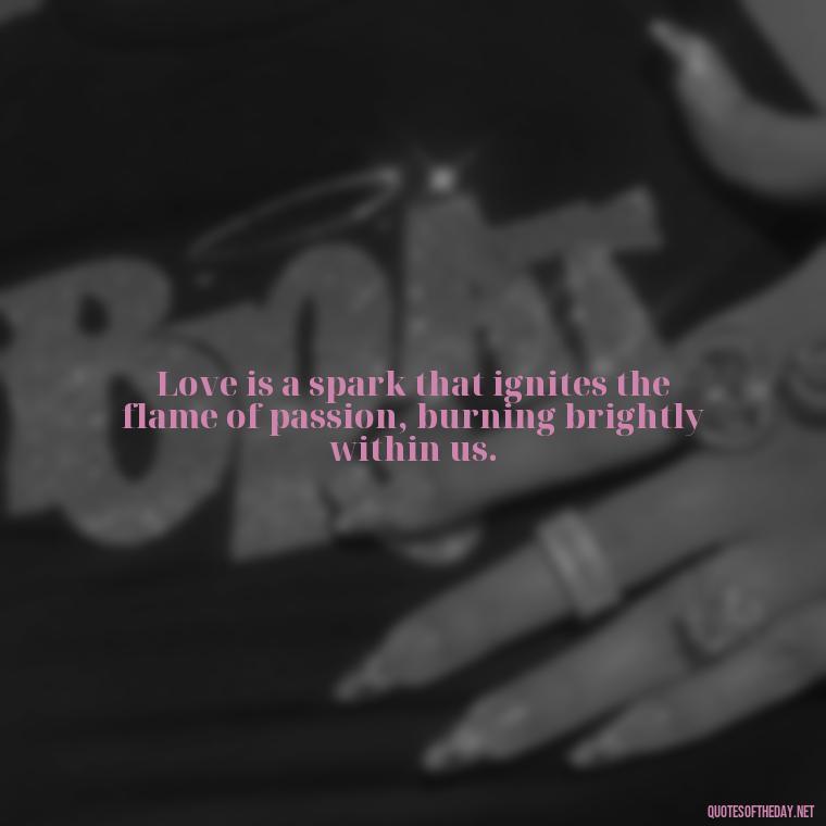 Love is a spark that ignites the flame of passion, burning brightly within us. - Love And Fire Quotes