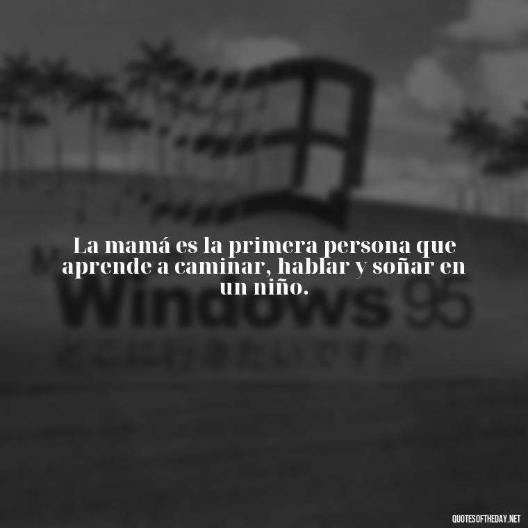 La mamá es la primera persona que aprende a caminar, hablar y soñar en un niño. - Short Quotes For Mom In Spanish