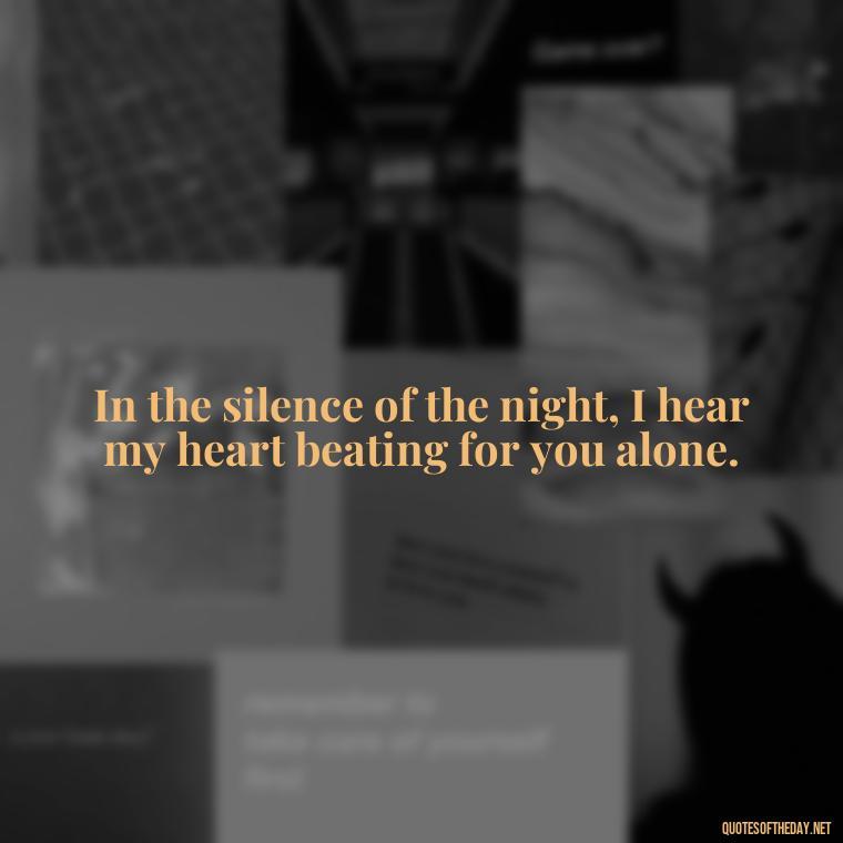 In the silence of the night, I hear my heart beating for you alone. - Love Quotes For The Night