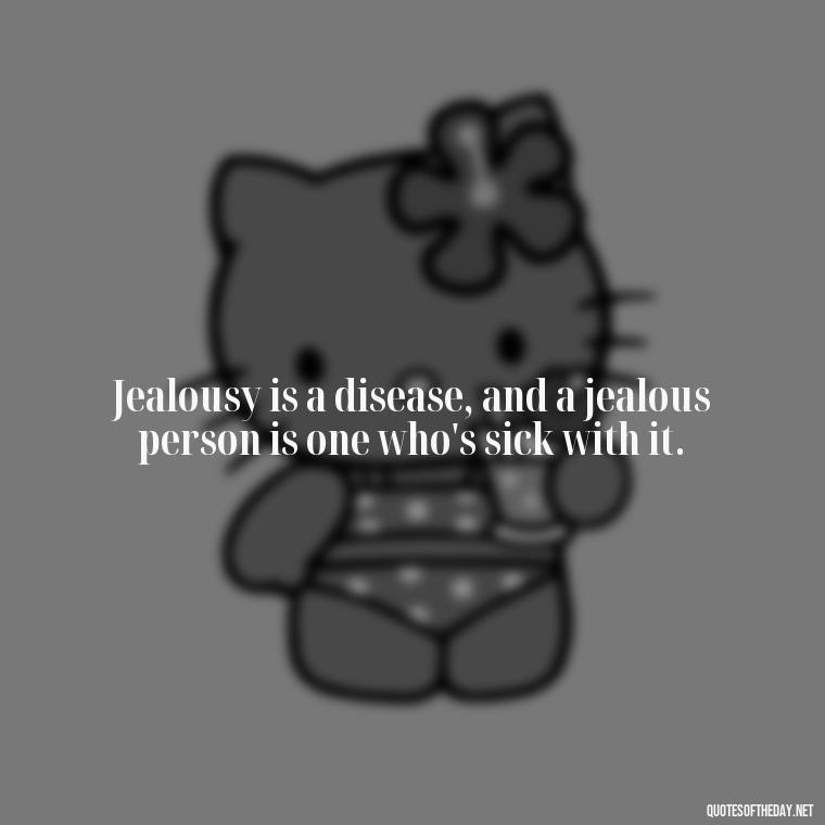 Jealousy is a disease, and a jealous person is one who's sick with it. - Jealousy Quotes About Love