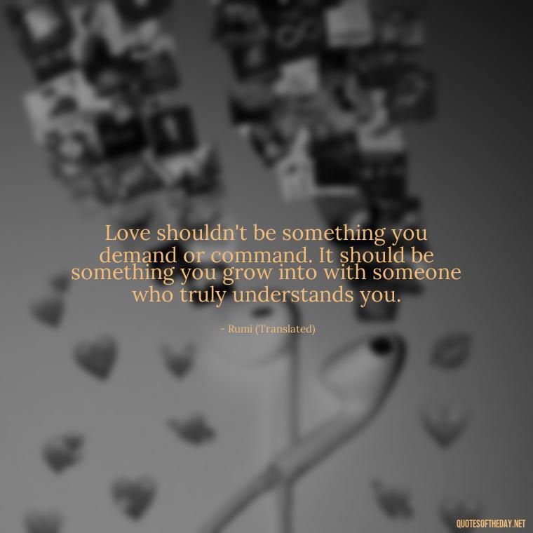 Love shouldn't be something you demand or command. It should be something you grow into with someone who truly understands you. - Dont Force Love Quotes