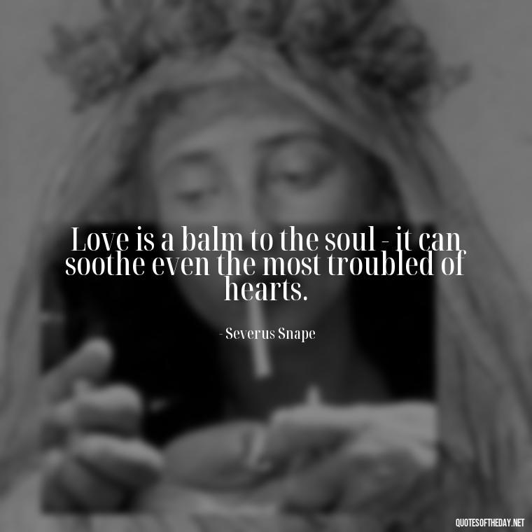 Love is a balm to the soul - it can soothe even the most troubled of hearts. - Love Quotes From Harry Potter