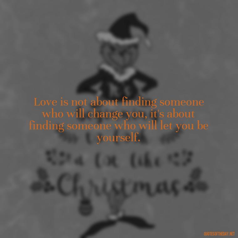 Love is not about finding someone who will change you, it's about finding someone who will let you be yourself. - Love And Honesty Quotes