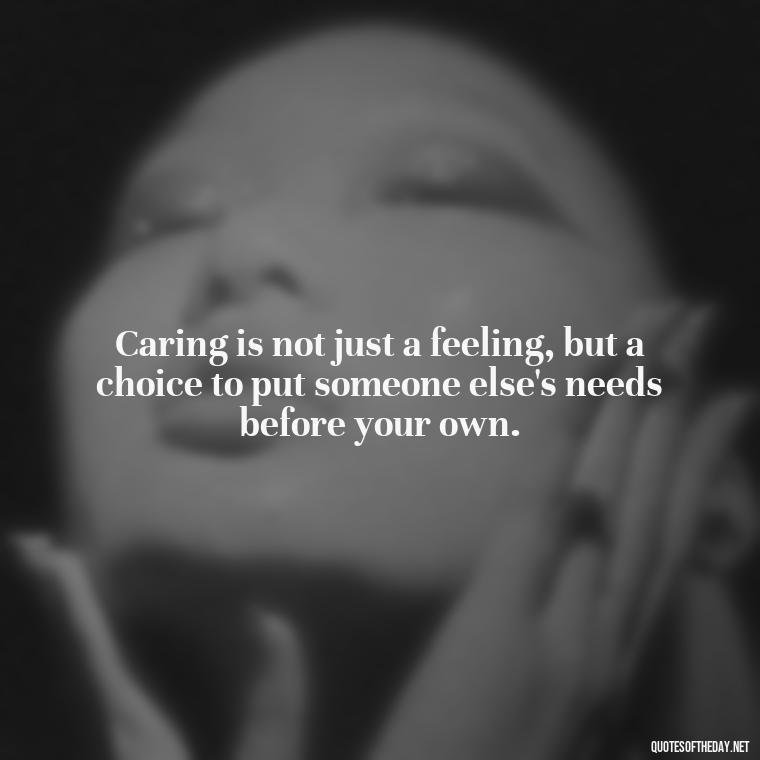 Caring is not just a feeling, but a choice to put someone else's needs before your own. - Caring In Love Quotes