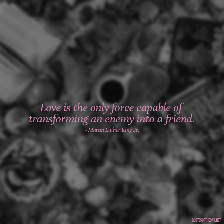 Love is the only force capable of transforming an enemy into a friend. - Quotes About Love Simple