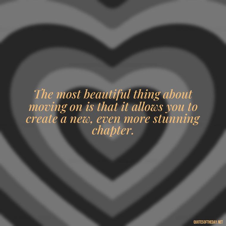 The most beautiful thing about moving on is that it allows you to create a new, even more stunning chapter. - Deep Short Move On Quotes