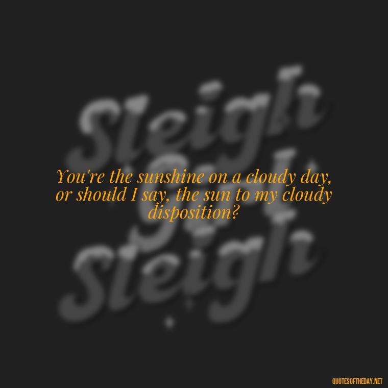 You're the sunshine on a cloudy day, or should I say, the sun to my cloudy disposition? - Cringy Love Quotes