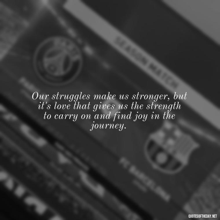 Our struggles make us stronger, but it's love that gives us the strength to carry on and find joy in the journey. - Quotes About Love And Struggle