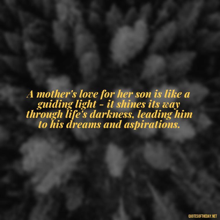 A mother's love for her son is like a guiding light - it shines its way through life's darkness, leading him to his dreams and aspirations. - Bonding Love Mother And Son Quotes