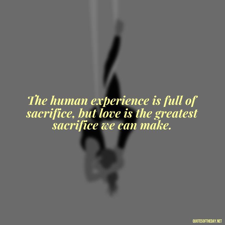 The human experience is full of sacrifice, but love is the greatest sacrifice we can make. - Love Quotes Titanic