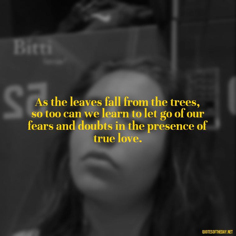 As the leaves fall from the trees, so too can we learn to let go of our fears and doubts in the presence of true love. - Love Quotes Fall