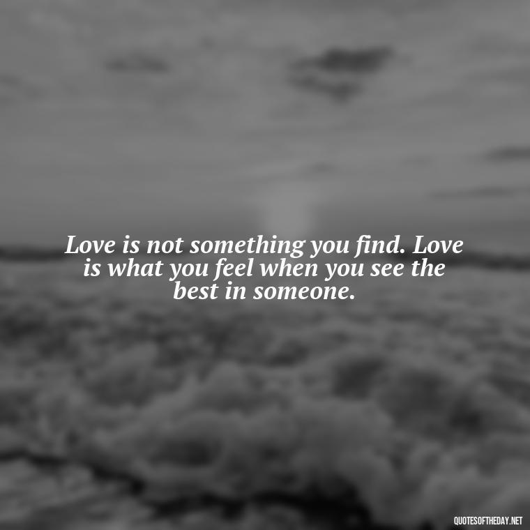 Love is not something you find. Love is what you feel when you see the best in someone. - Great Short Love Quotes