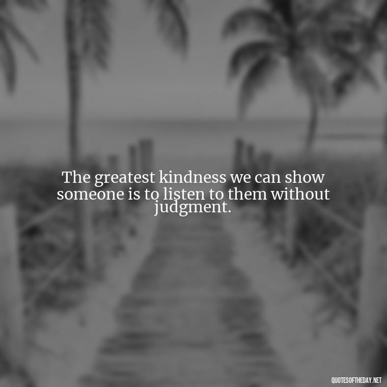 The greatest kindness we can show someone is to listen to them without judgment. - Kindness And Love Quotes