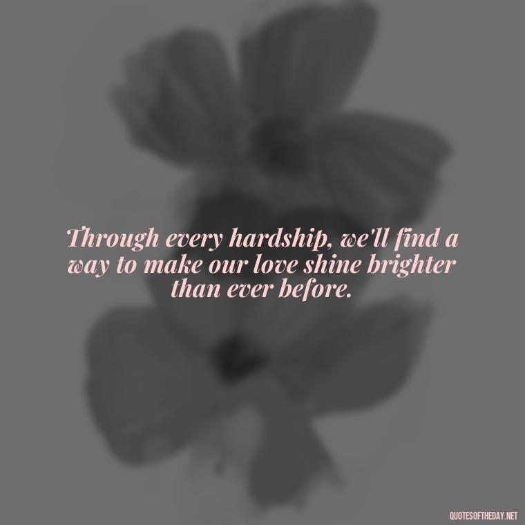 Through every hardship, we'll find a way to make our love shine brighter than ever before. - Love Quotes During Hard Times