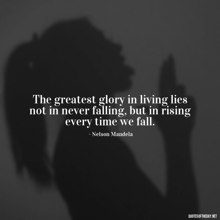 The greatest glory in living lies not in never falling, but in rising every time we fall. - Quotes About Love And Compassion