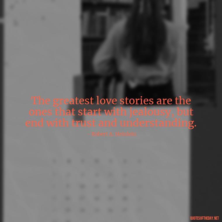 The greatest love stories are the ones that start with jealousy, but end with trust and understanding. - Quotes About Jealousy Love