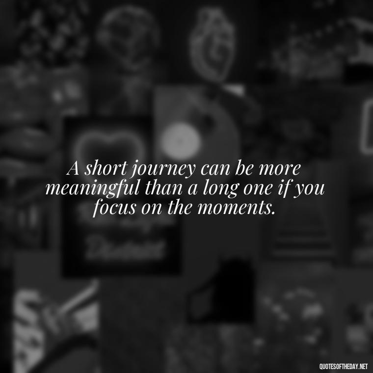 A short journey can be more meaningful than a long one if you focus on the moments. - Short Journey Quotes