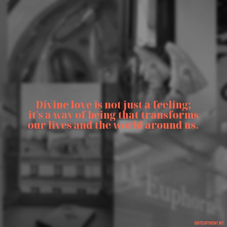 Divine love is not just a feeling; it's a way of being that transforms our lives and the world around us. - Divine Love Quotes