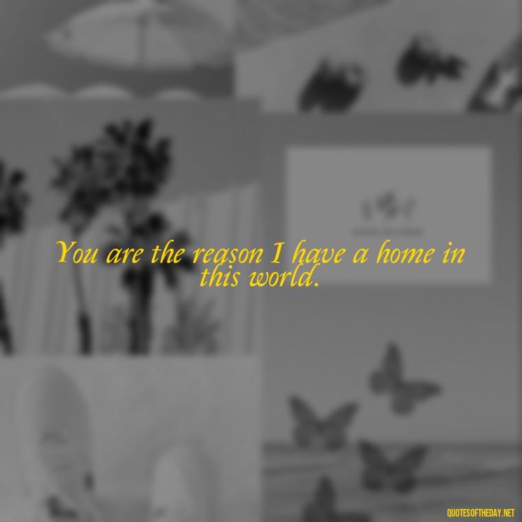 You are the reason I have a home in this world. - I Love You So Much That It Hurts Quotes