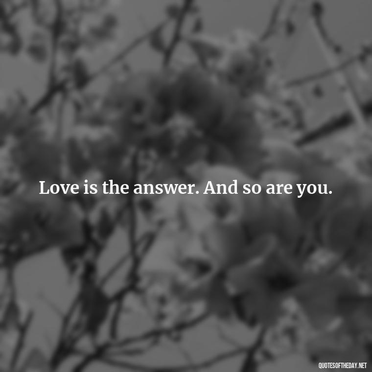 Love is the answer. And so are you. - Love Quotes Cheating