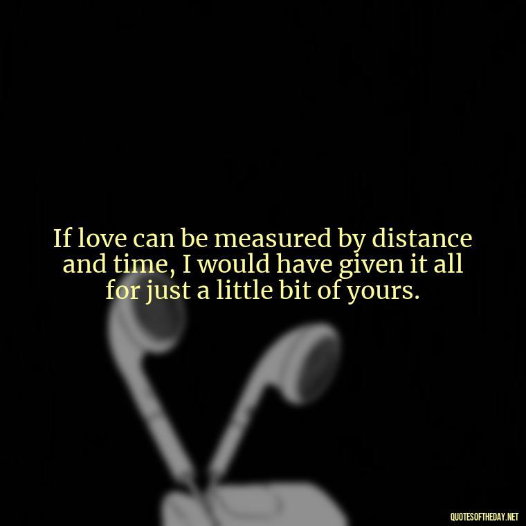 If love can be measured by distance and time, I would have given it all for just a little bit of yours. - I Wished You Loved Me Quotes