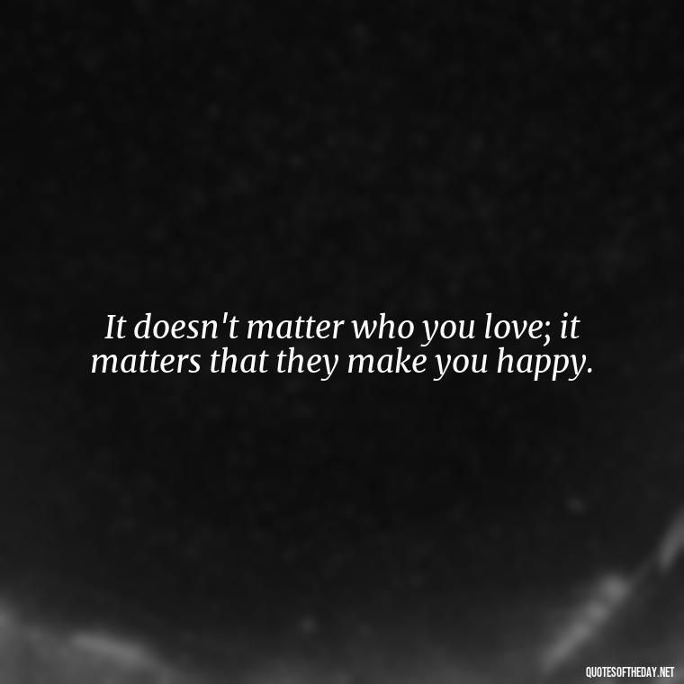 It doesn't matter who you love; it matters that they make you happy. - Lgbt Quotes Short