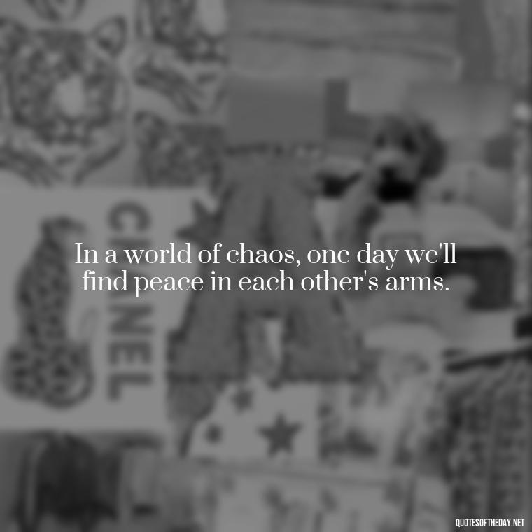 In a world of chaos, one day we'll find peace in each other's arms. - One Day Love Quotes