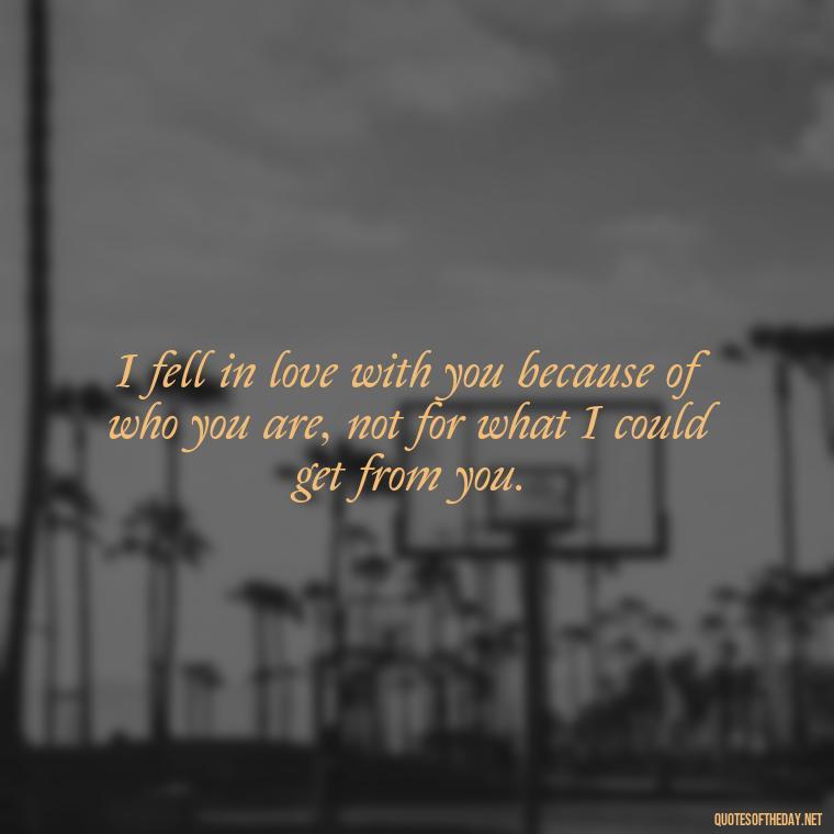 I fell in love with you because of who you are, not for what I could get from you. - Quotes About A Woman In Love With A Man