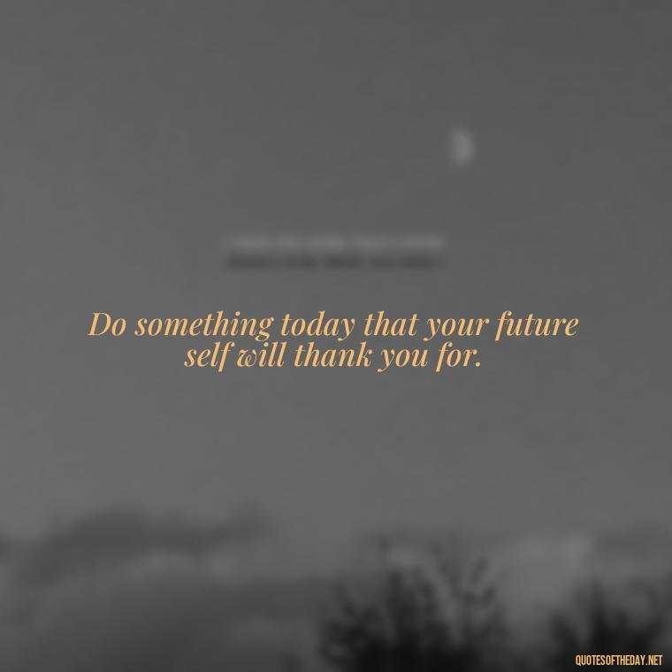 Do something today that your future self will thank you for. - Dreaming Short Quotes