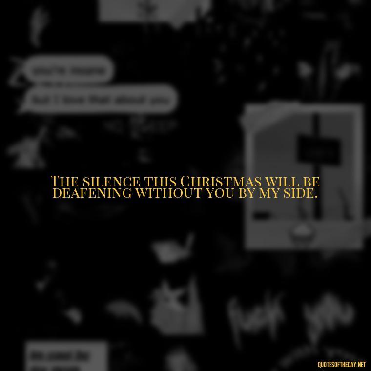 The silence this Christmas will be deafening without you by my side. - Missing A Loved One On Christmas Quotes