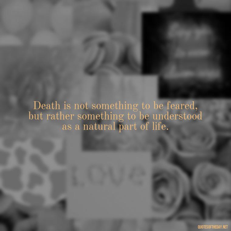 Death is not something to be feared, but rather something to be understood as a natural part of life. - Death In Love Quotes