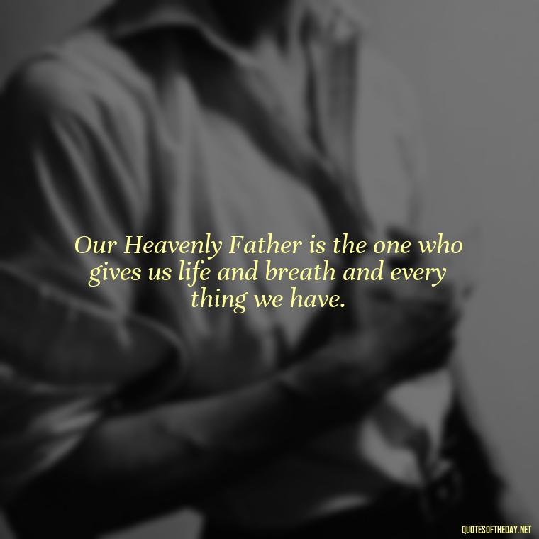 Our Heavenly Father is the one who gives us life and breath and every thing we have. - Short Heavenly Fathers Day Quotes