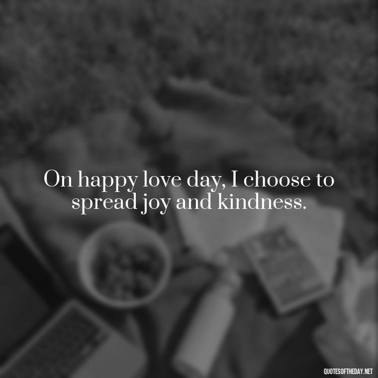 On happy love day, I choose to spread joy and kindness. - Happy Love Day Quotes