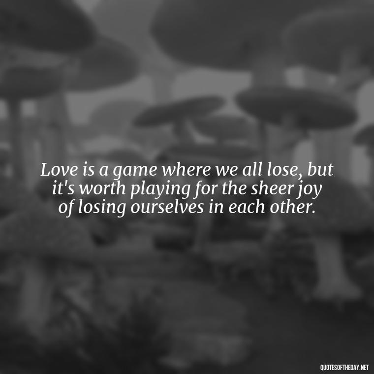 Love is a game where we all lose, but it's worth playing for the sheer joy of losing ourselves in each other. - Quotes About Love And Music