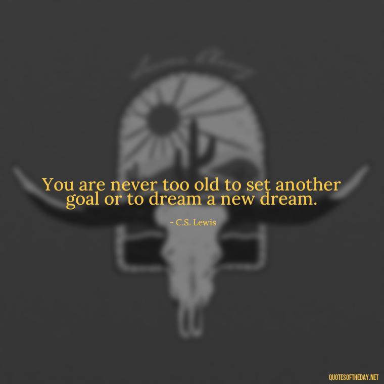 You are never too old to set another goal or to dream a new dream. - Quotes About Family And Friends And Love