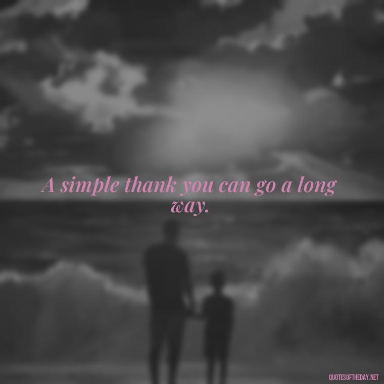 A simple thank you can go a long way. - Short Quotes Of Thanks