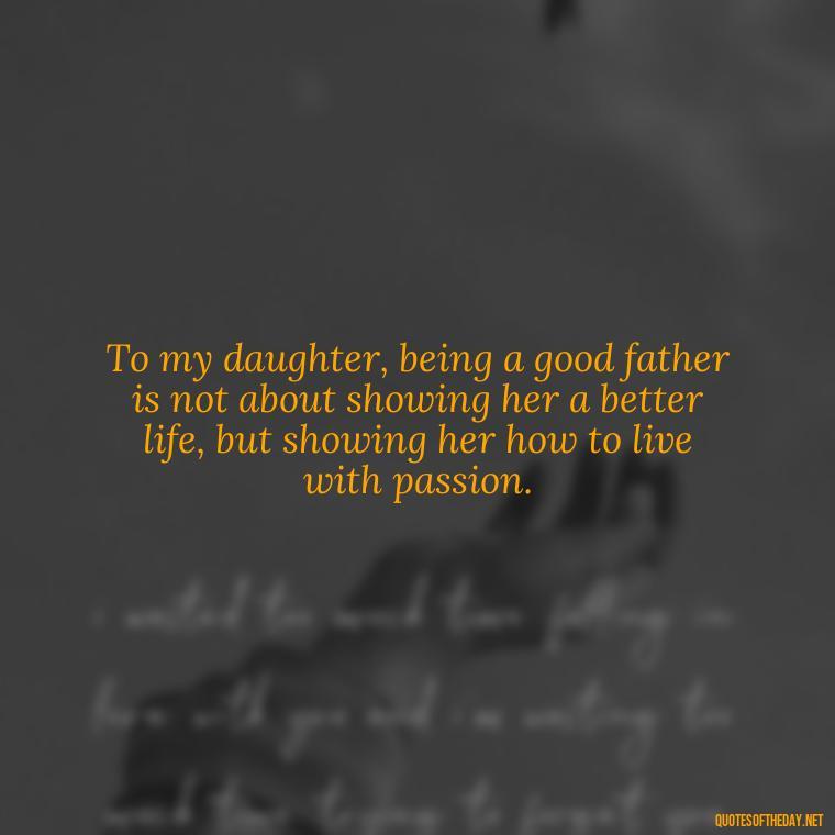 To my daughter, being a good father is not about showing her a better life, but showing her how to live with passion. - Short Dead Dad Quotes