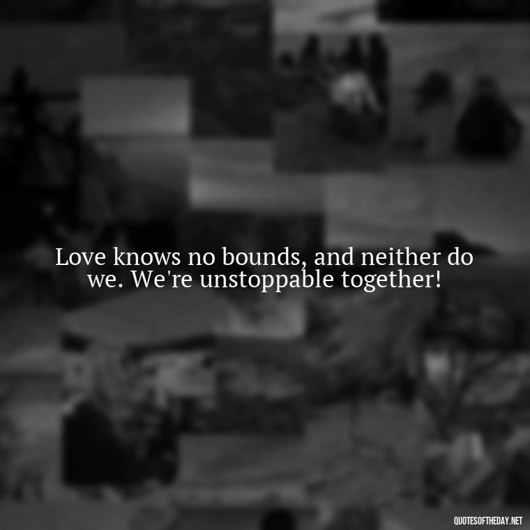 Love knows no bounds, and neither do we. We're unstoppable together! - Black Love Quotes For Couples