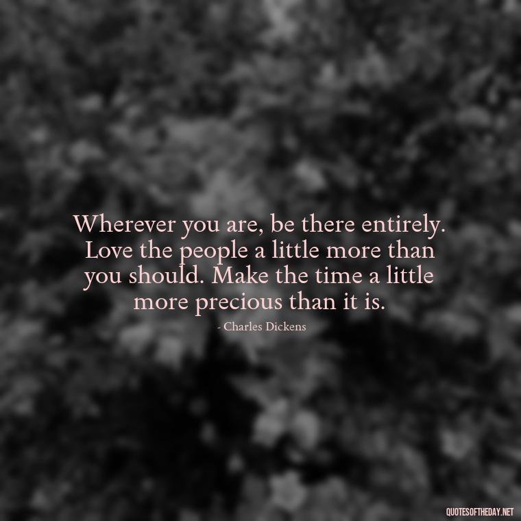 Wherever you are, be there entirely. Love the people a little more than you should. Make the time a little more precious than it is. - Quotes About Magical Love