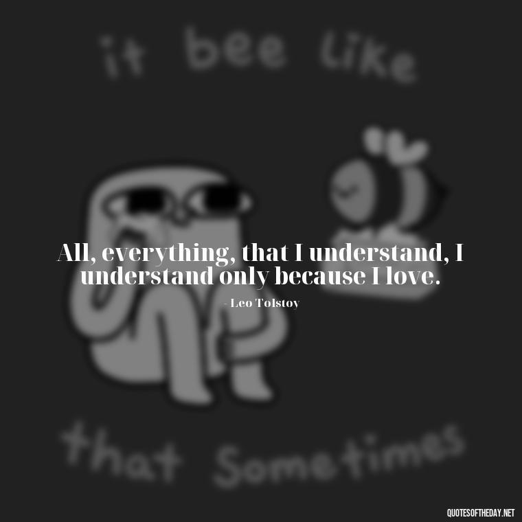 All, everything, that I understand, I understand only because I love. - Love Valentine'S Day Quotes