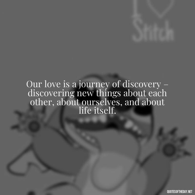 Our love is a journey of discovery – discovering new things about each other, about ourselves, and about life itself. - I Love And Appreciate You Quotes For Him