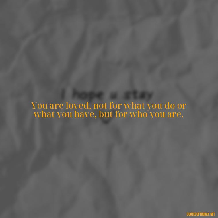 You are loved, not for what you do or what you have, but for who you are. - Good Love Song Quotes