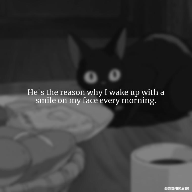 He's the reason why I wake up with a smile on my face every morning. - Quotes About I Love My Husband