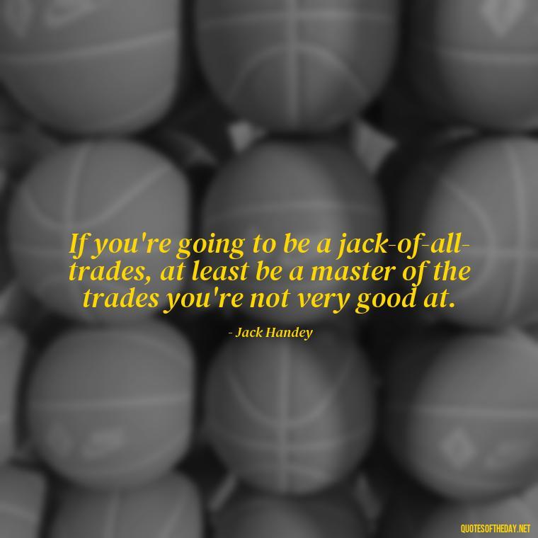 If you're going to be a jack-of-all-trades, at least be a master of the trades you're not very good at. - Short Jack Handey Quotes