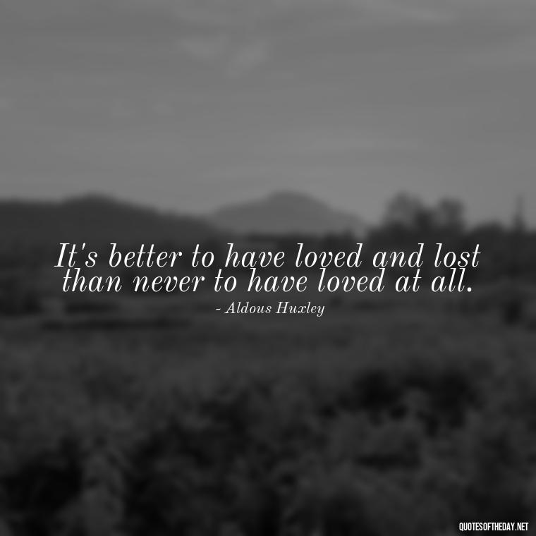 It's better to have loved and lost than never to have loved at all. - Quotes For Leaving Someone You Love