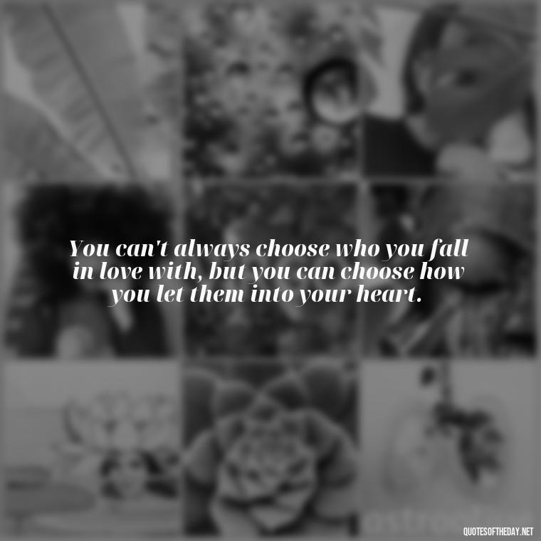 You can't always choose who you fall in love with, but you can choose how you let them into your heart. - Love Quotes One Tree Hill