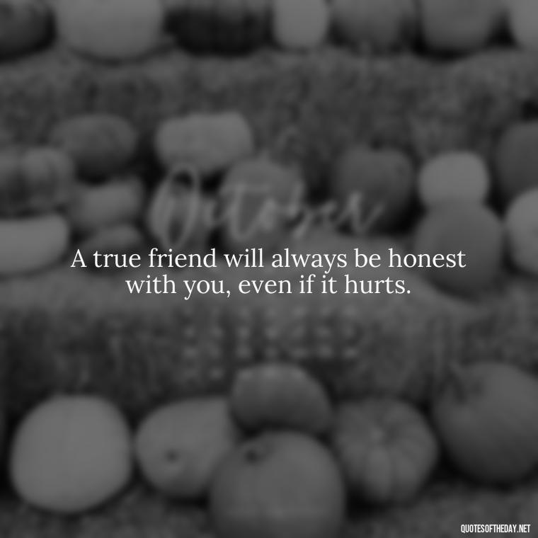 A true friend will always be honest with you, even if it hurts. - Good Friends Quotes Short