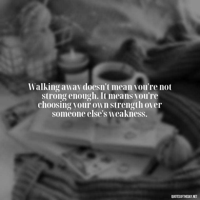 Walking away doesn't mean you're not strong enough. It means you're choosing your own strength over someone else's weakness. - Quotes About Walking Away From Someone You Love